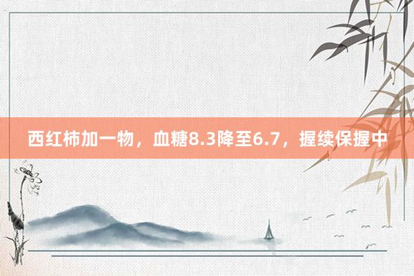 西红柿加一物，血糖8.3降至6.7，握续保握中