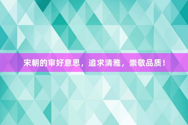 宋朝的审好意思，追求清雅，崇敬品质！
