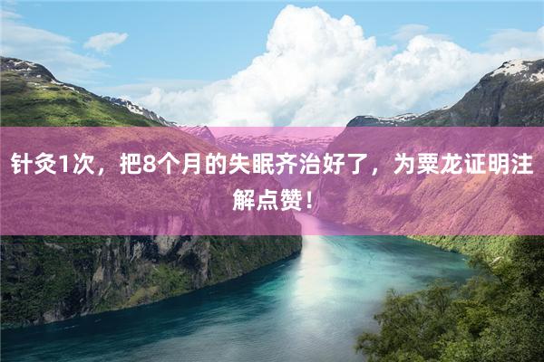 针灸1次，把8个月的失眠齐治好了，为粟龙证明注解点赞！
