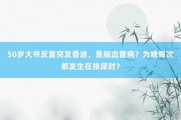 50岁大爷反复突发昏迷，是脑血管病？为啥每次都发生在排尿时？