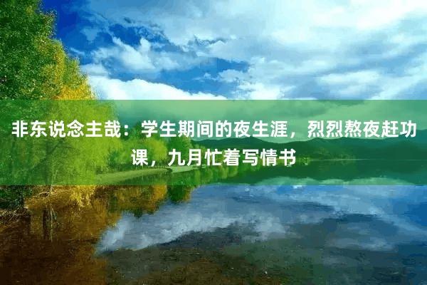 非东说念主哉：学生期间的夜生涯，烈烈熬夜赶功课，九月忙着写情书