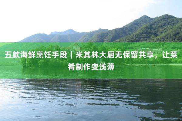 五款海鲜烹饪手段｜米其林大厨无保留共享，让菜肴制作变浅薄