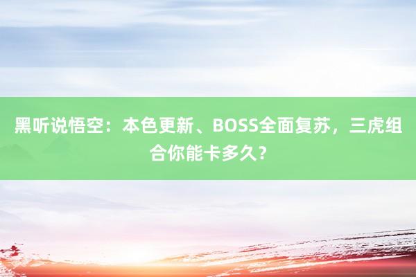 黑听说悟空：本色更新、BOSS全面复苏，三虎组合你能卡多久？
