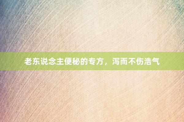老东说念主便秘的专方，泻而不伤浩气